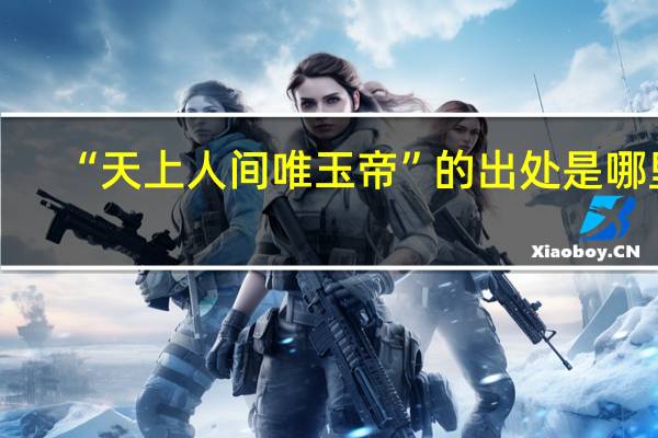 “天上人间唯玉帝”的出处是哪里