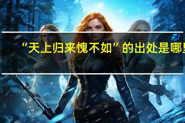“天上归来愧不如”的出处是哪里