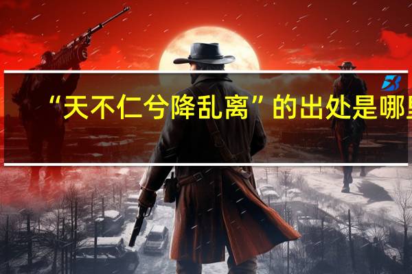 “天不仁兮降乱离”的出处是哪里