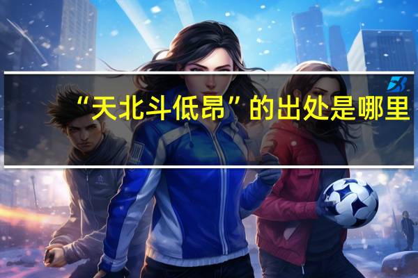 “天北斗低昂”的出处是哪里