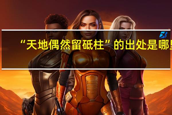 “天地偶然留砥柱”的出处是哪里