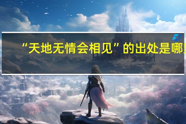“天地无情会相见”的出处是哪里