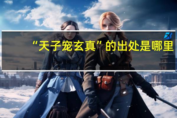 “天子宠玄真”的出处是哪里