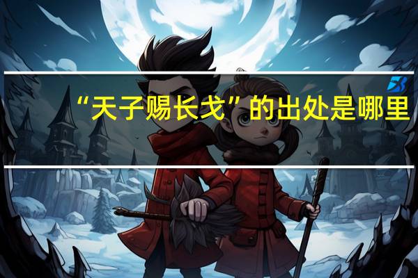 “天子赐长戈”的出处是哪里