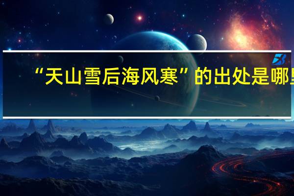 “天山雪后海风寒”的出处是哪里
