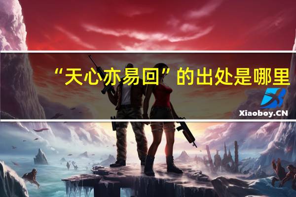 “天心亦易回”的出处是哪里
