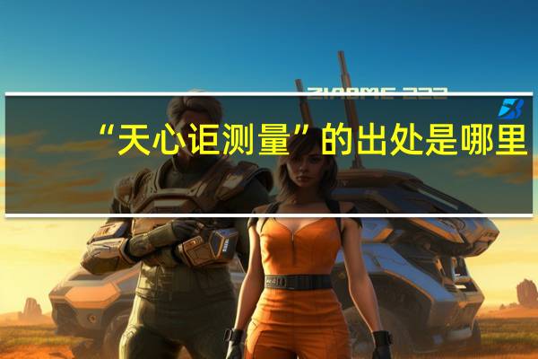 “天心讵测量”的出处是哪里
