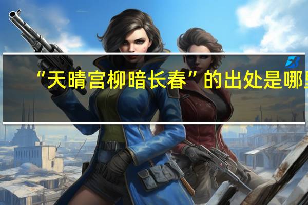 “天晴宫柳暗长春”的出处是哪里