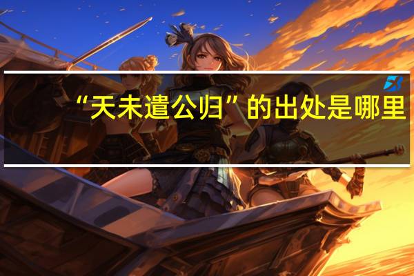 “天未遣公归”的出处是哪里