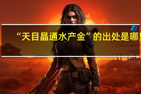 “天目晶通水产金”的出处是哪里