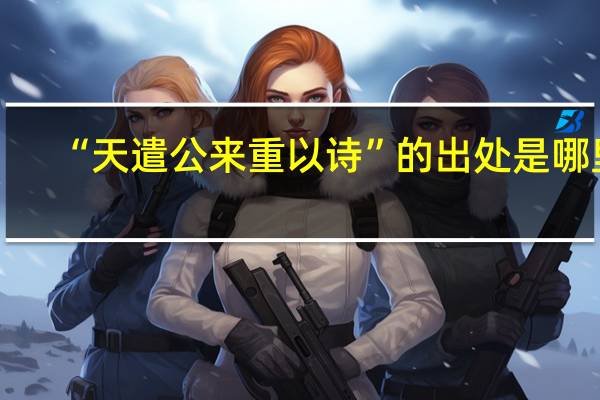 “天遣公来重以诗”的出处是哪里