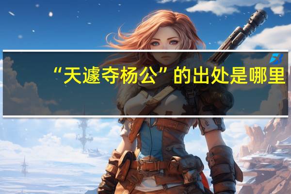 “天遽夺杨公”的出处是哪里