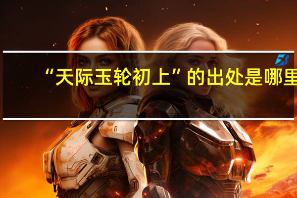 “天际玉轮初上”的出处是哪里