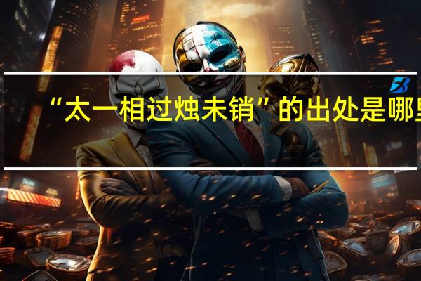 “太一相过烛未销”的出处是哪里
