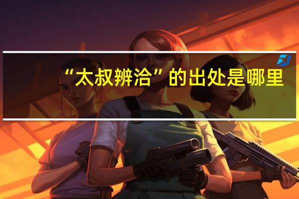“太叔辨洽”的出处是哪里