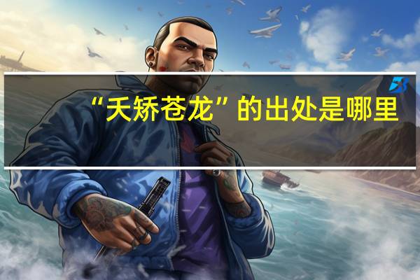 “夭矫苍龙”的出处是哪里
