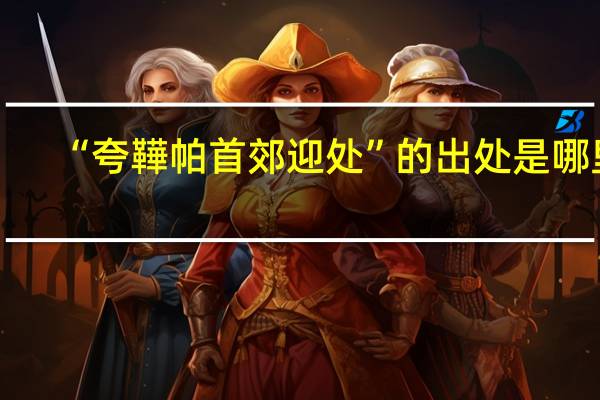 “夸鞾帕首郊迎处”的出处是哪里