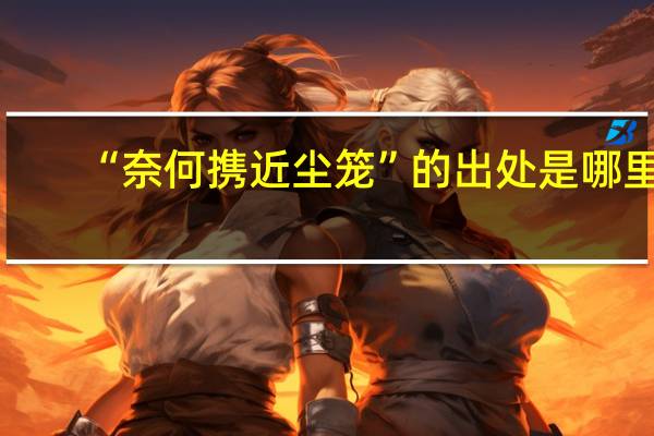 “奈何携近尘笼”的出处是哪里