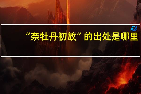 “奈牡丹初放”的出处是哪里
