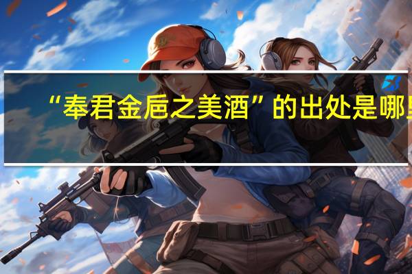 “奉君金巵之美酒”的出处是哪里