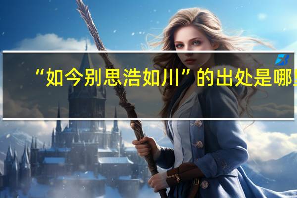 “如今别思浩如川”的出处是哪里