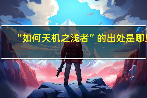 “如何天机之浅者”的出处是哪里