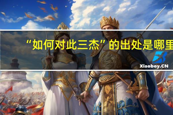 “如何对此三杰”的出处是哪里
