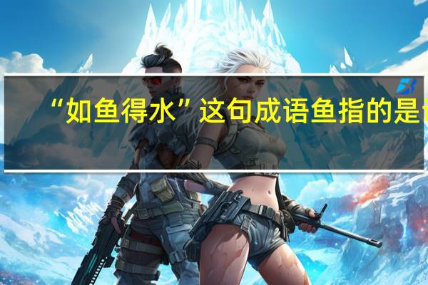 “如鱼得水”这句成语鱼指的是谁