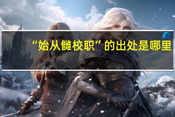 “始从雠校职”的出处是哪里