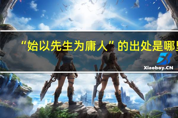“始以先生为庸人”的出处是哪里