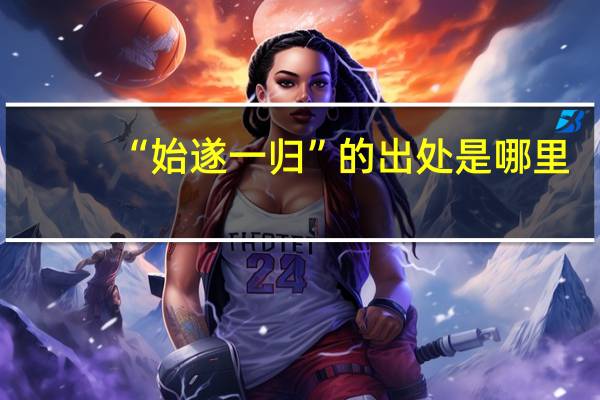 “始遂一归”的出处是哪里