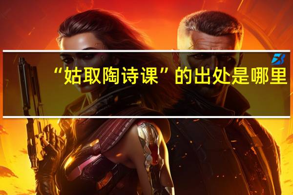 “姑取陶诗课”的出处是哪里