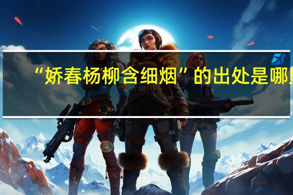 “娇春杨柳含细烟”的出处是哪里