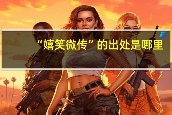 “嬉笑微传”的出处是哪里