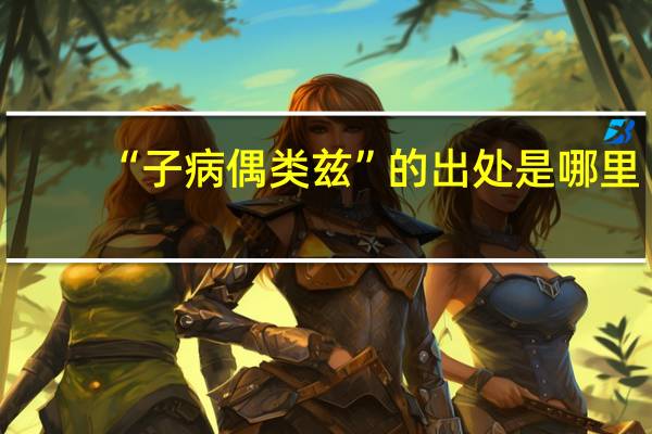 “子病偶类兹”的出处是哪里