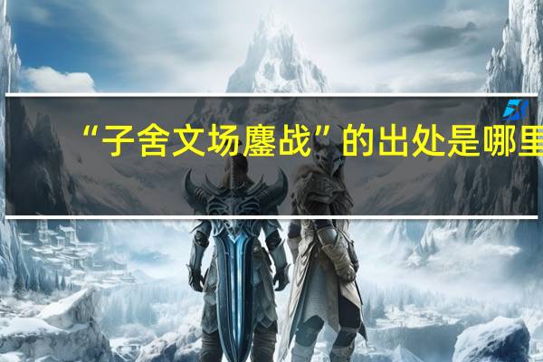 “子舍文场鏖战”的出处是哪里