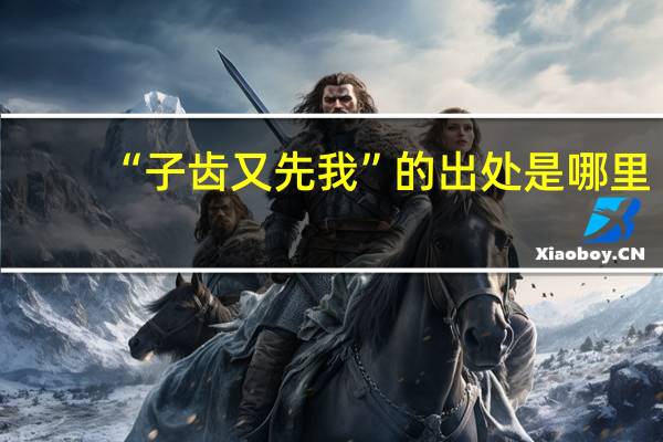 “子齿又先我”的出处是哪里