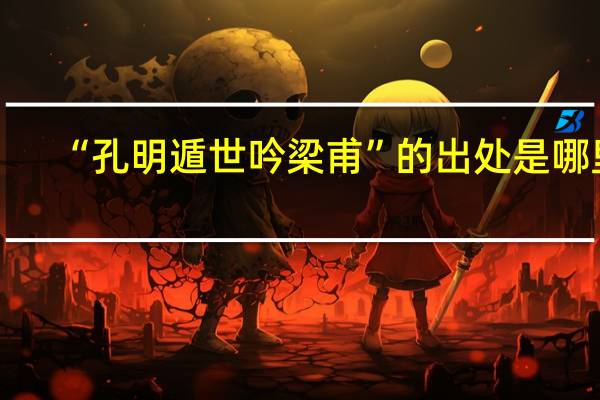 “孔明遁世吟梁甫”的出处是哪里