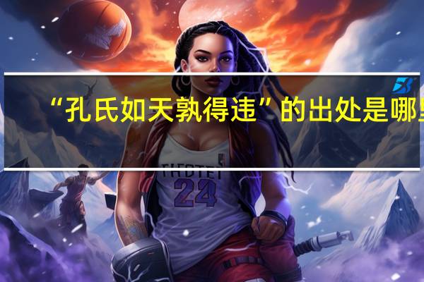 “孔氏如天孰得违”的出处是哪里