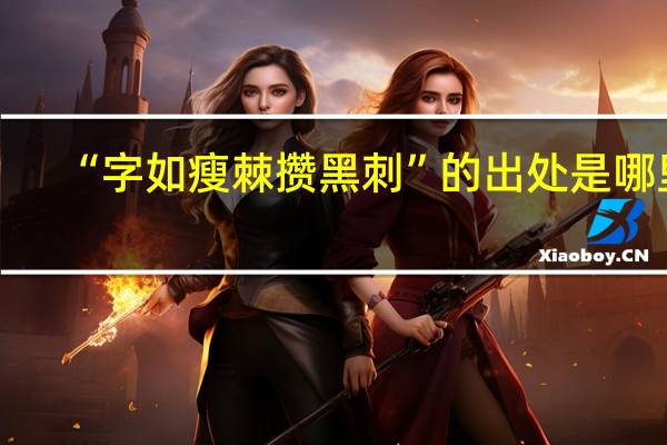 “字如瘦棘攒黑刺”的出处是哪里