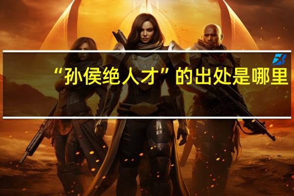 “孙侯绝人才”的出处是哪里