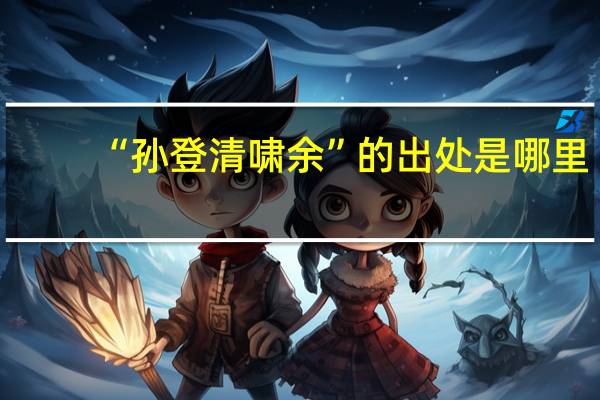 “孙登清啸余”的出处是哪里