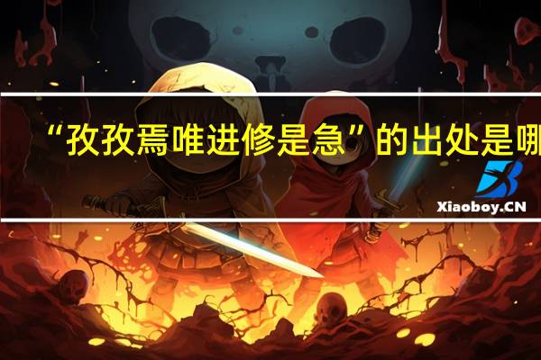 “孜孜焉唯进修是急”的出处是哪里
