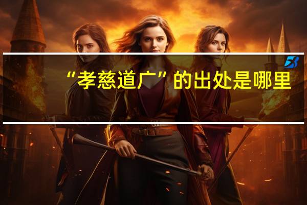 “孝慈道广”的出处是哪里