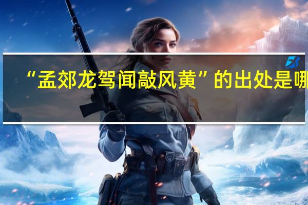“孟郊龙驾闻敲风黄”的出处是哪里