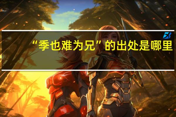 “季也难为兄”的出处是哪里