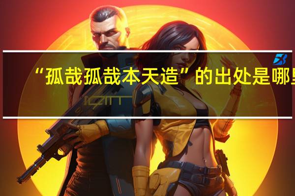 “孤哉孤哉本天造”的出处是哪里