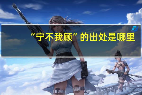 “宁不我顾”的出处是哪里