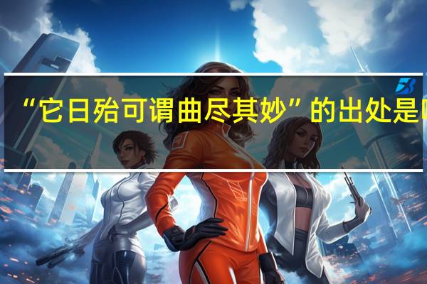 “它日殆可谓曲尽其妙”的出处是哪里