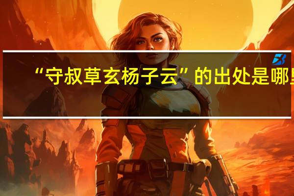 “守叔草玄杨子云”的出处是哪里